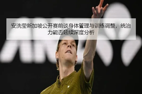 安洗莹新加坡公开赛前谈身体管理与训练调整，统治力能否延续深度分析