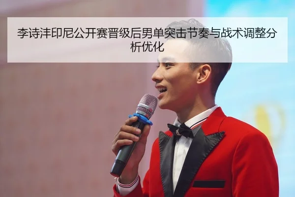 李诗沣印尼公开赛晋级后男单突击节奏与战术调整分析优化